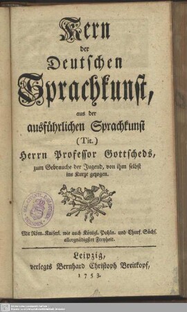 Kern der deutschen Sprachkunst : aus der ausführlichen Sprachkunst Herrn Professors Gottscheds, zum Gebrauche der Jugend, von ihm selbst ins Kurze gezogen