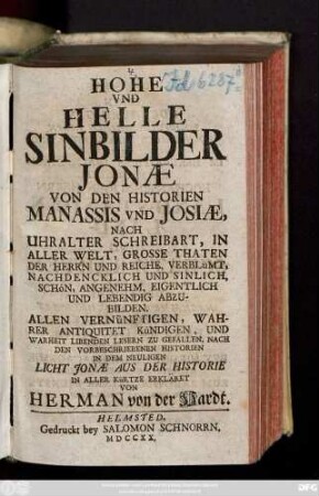 Hohe Vnd Helle Sinbilder Jonæ Von Den Historien Manassis Vnd Josiae : Nach Uhralter Schreibart, In Aller Welt, Grosse Thaten der Herrn und Reiche, Verblühmt, Nachdencklich und Sinlich, Schön, Angenehm, Eigentlich und Lebendig Abzubilden. Allen Vernüftigen, Wahrer Antiquitet Kündigen ... zu Gefallen, Nach Den Vorbeschriebenen Historien In Dem Neuligen Licht Jonæ Aus Der Historie In Aller Kürtze Erkläret