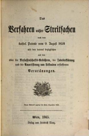 Das Verfahren außer Streitsachen nach dem kaiserl. Patente vom 9. August 1854 mit den darauf bezüglichen und den über die Verlassenschafts-Gebühren, die Todeserklärung und die Anortisirung von Urkunden erflossenen Verordnungen