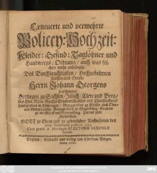 Erneuerte und vermehrte Policey: Hochzeit: Kleider: Gesind: Taglöhner und Handwergs: Ordnung : auch was solchen mehr anhängig/ Des Durchlauchtigsten/ Hochgebohrnen Fürsten und Herrn/ Herrn Johann Georgens des Andern/ Hertzogen zu Sachsen/ Jülich/ Cleve und Berg/ des Heil. Röm. Reichs Ertzmarschalchs und Churfürstens/ Landgrafens in Thüringen/ Marggrafens zu Meissen auch Ober- und NiederLausitz/ Burggrafens zu Magdeburg/ Grafens zu der Marck und Ravensberg/ Herrns zum Ravenstein ; Gott zu Ehren und zu gedeylichen Auffnehmen des lieben Vaterlandes publicirt 1661