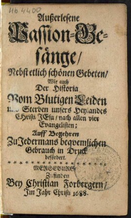 Außerlesene Passion-Gesänge : Nebst etlich schönen Gebeten/ Wie auch Der Historia Vom Blutigen Leiden und Sterben unsers Heylandes Christi Jesu/ ...