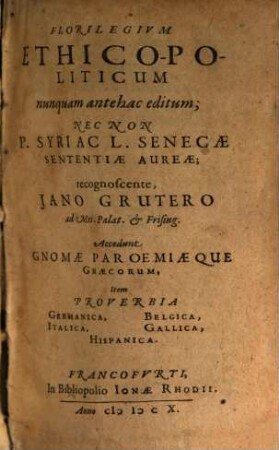 Florilegium Ethico-Politicum : nunquam antehac editum ..., [1]. Nec Non P. Syri Ac L. Senecae Sententiae Aureae