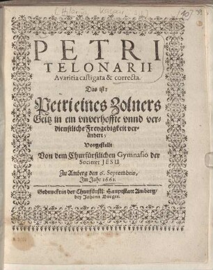 Petri Telonarii Avaritia castigata & correcta : Das ist: Petri eines Zolners Geitz in ein vnverhoffte vnnd verdienstliche Freygebigkeit verändert ; Vorgestellt Von dem Churfürstlichen Gymnasio der Societet Jesu Zu Amberg den 6. Septembris Im Jahr 1661 ; [Perioche, Amberg, 1661]