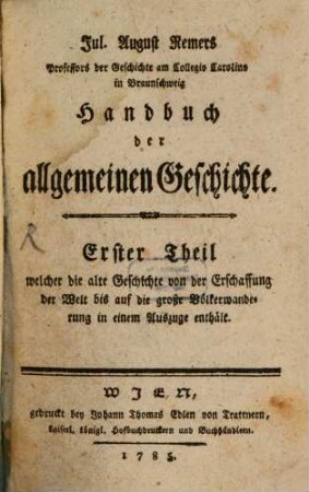 Jul. August Remers Professors der Geschichte am Collegio Carolino in Braunschweig Handbuch der allgemeinen Geschichte, 1. Welcher die alte Geschichte von der Erschaffung der Welt bis auf die große Völkerwanderung in einem Auszuge enthält
