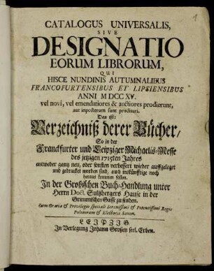 1715_2: Catalogus universalis sive designatio eorum librorum, qui hisce nundinis vernalibus Francofurtensibus et Lipsiensibus anni ... vel novi, vel emendatiores &; auctiores prodierunt, aut imposterum sunt prodituri
