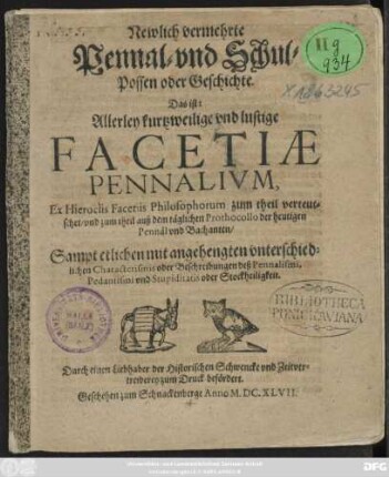 Newlich vermehrte Pennal- und Schul-Possen oder Geschichte. Das ist: Allerley kurtzweilige und lustige Facetiae Pennalium : Ex Hieroclis Facetiis Philosophorum zum theil verteutschet ... ; Sampt etlichen mit angehengten unterschiedlichen Characterismis ...