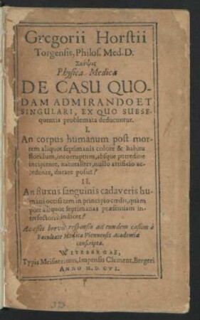 Gregorii Horstii Torgensis, Philos. Med. D. Skepsis Physica Medica De Casu Quodam Admiriando Et Singulari, Ex Quo Subsequentia problemata deducuntur : I. An corpus humanum post mortem aliquot septimanis colore & habitu floridum ... possit? II. An fluxus sanguinis cadaveris humani occisi ... interfectoris indicet? ; Acceßit brevis responsio ad eundem casum a Facultate Medica Viennensis Academiae conscripta