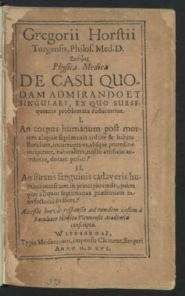 Gregorii Horstii Torgensis, Philos. Med. D. Skepsis Physica Medica De Casu Quodam Admiriando Et Singulari, Ex Quo Subsequentia problemata deducuntur : I. An corpus humanum post mortem aliquot septimanis colore & habitu floridum ... possit? II. An fluxus sanguinis cadaveris humani occisi ... interfectoris indicet? ; Acceßit brevis responsio ad eundem casum a Facultate Medica Viennensis Academiae conscripta