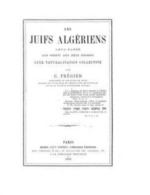 Les juifs algériens : leur passé, leur présent, leur avenir juridique, leur naturalisation collective / par C. Frégier