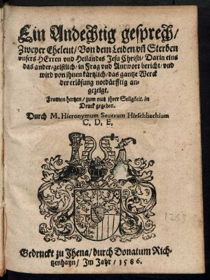 Ein Andechtig gesprech/|| Zweyer Eheleut/ Von dem Leiden vñ Sterben || vnsers HErren vnd Heilandes Jesu Christi/ Darin eins || das ander/ geistlich/ in Frag vnd Antwort bericht/ vnd || wird von jhnen kuertzlich/ das gantze Werck || der erlœsung notduerfftig an=||gezeigt.|| ... in || Druck gegeben.|| Durch M. Hieronymum Seuerum Hirschbachium || C.D.E.||