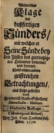 Wehmüthige Klage des bußfertigen Sünders, mit welcher er seine Sünde bey den Füssen des gecreutzigten Heilandes beweinet und bereuet : Nebst etlichen andern geistreichen Betrachtungen ...