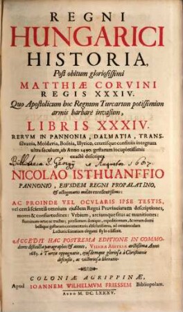 Regni Hungarici Historia : Post obitum gloriosissimi Matthiae Corvini Regis XXXIV. Quo Apostolicum hoc Regnum Turcarum potissimm armis barbarè invasum, Libris XXXIV. Rervm In Pannonia, Dalmatia, Transsilvania, Moldavia ... ab Anno 1490. gestarum ... exactè descripta