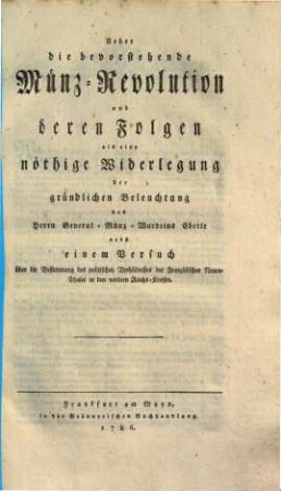 Ueber die bevorstehende Münz-Revolution und deren Folgen : als e. nöthige Widerlegung d. gründl. Beleuchtung d. Herrn General-Münz-Wardeins Eberle nebst e. Versuch über d. Bestimmung d. polit. Verhältnißes d. franz. neuen Thaler in d. vordern Reichs-Kreisen