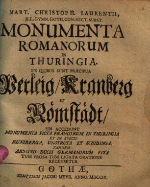 Mart. Christoph. Laurentii, Jll. Gymn. Goth. Con-Rect. Subst. Monumenta Romanorum in Thuringia : Ex Quibus Sunt Praecipua Perleig, Kranberg Et Römstädt, His Accedunt Monumenta Ficta Francorum In Thuringia Et In Specie Runiberga, Unstruta et Schidinga. Tandem Arminii Ducis Germanorum Vita Tum Prosa Tum Ligata Oratione Recensetur