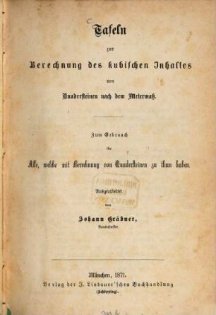 Tafeln zur Berechnung des kubischen Inhaltes von Quadersteinen nach dem Metermaß : Zum Gebrauch für Alle, welche mit Berechnung von Quadersteinen zu thun haben