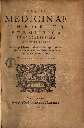 Praxis medicinae theorica et empirica familiarissima Gualteri Bruele : in qua pulcherrima dilucidissimaque ratione morborum internorum cognitio, eorundemque curatio traditur