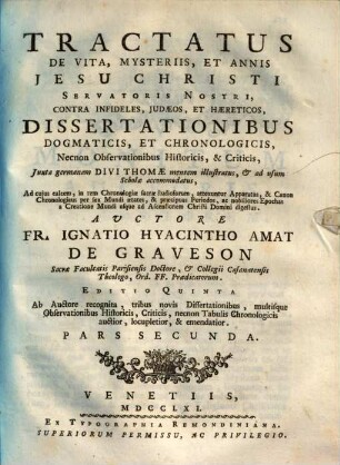 Tractatus De Vita, Mysteriis, Et Annis Jesu Christi Servatoris Nostri : Contra Infideles, Judaeos, Et Haereticos, Dissertationibus Dogmaticis, Et Chronologicis, Necnon Observationibus Historicis, & Criticis, Juxta germanam Divi Thomae mentem illustratus, et ad usum Scholae accommodatus, ..., 2