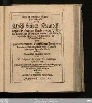 Rettung deß Ersten Berlinischen Gesprächs. Das ist: Noch klärer Beweiß/ daß die Reformirte Kirchen wider Billichkeit unnd Recht beschuldiget werden/ als solten sie schreckliche Lehren von Gottes Wort unnd Gott selbsten führen : Item: Eines vornemen Gottseligen Freyherren Iudicium, von dem newlich von D. Hoe außgesprengtem Triumpho Calvinistico