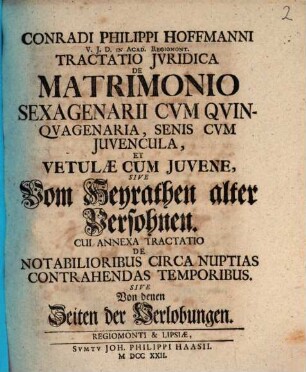 Conradi Philippi Hoffmanni V.J.D. in Acad. Regiomont. Tractatio Jvridica De Matrimonio Sexagenarii Cvm Qvinqvagenaria, Senis Cvm Juvencula, Et Vetulæ Cum Juvene, Sive Vom Heyrathen alter Persohnen : Cui Annexa Tractatio De Notabilioribus Circa Nuptias Contrahendas Temporibus Sive Von denen Zeiten der Verlobungen