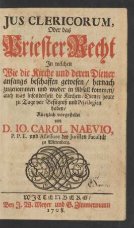 Jus Clericorum, Oder das Priester Recht : In welchen Wie die Kirche und deren Diener anfangs beschaffen gewesen ... auch was insonderheit die Kirchen-Diener heute zu Tage vor Befügniß und Privilegien haben