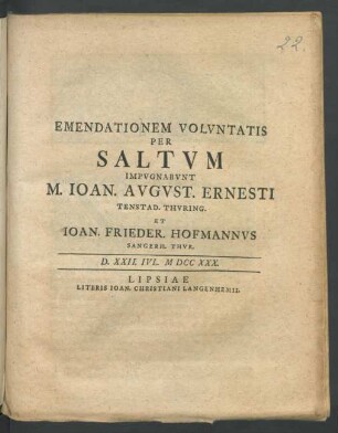 Emendationem Volvntatis Per Saltvm Impvgnabvnt M. Ioan. Avgvst. Ernesti Tenstad. Thvring. Et Ioan. Frieder. Hofmannvs Sangerh. Thvr. D. XXII. Ivl. MDCCXXX.