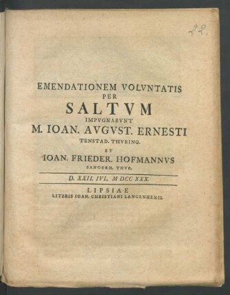 Emendationem Volvntatis Per Saltvm Impvgnabvnt M. Ioan. Avgvst. Ernesti Tenstad. Thvring. Et Ioan. Frieder. Hofmannvs Sangerh. Thvr. D. XXII. Ivl. MDCCXXX.