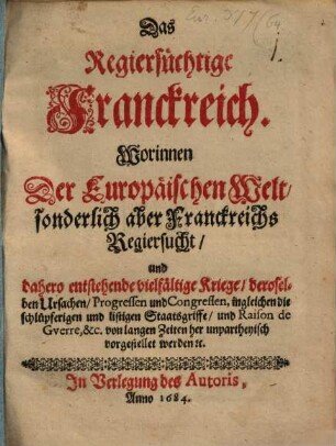 Das Regiersüchtige Franckreich : Worinnen Der Europäischen Welt, sonderlich aber Franckreichs Regiersucht, und dahero entstehende vielfältige Kriege, ... vorgestellet werden [et]c.
