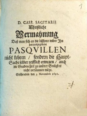 D. Casp. Sagitarii Christliche Vermahnung, Daß man sich an die bißhero wider Ihn herausgegebene Pasquillen nicht kehren, sondern die Haupt-Sache selber reifflich erwegen, auch die Gnaden-Zeit zu unserer Seeligkeit nicht versäumen möge : Geschrieben den 3. Novembris 1691