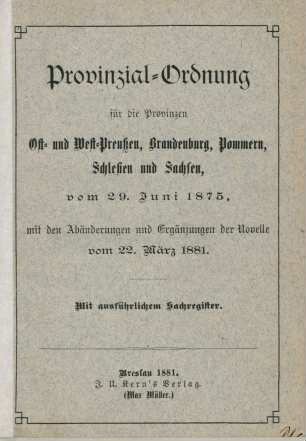 Provinzial-Ordnung für die Provinzen Ost- und Westpreussen, Brandenburg, Pommern, Schlesien und Sachsen vom 29. Juni 1875, mit den Abänderungen und Ergänzungen der Novelle vom 22. März 1881 : mit ausführlichem Sachregister