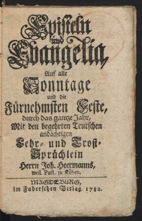 Episteln und Evangelia, Auf alle Sonntage und die Fürnehmsten Feste, durch das gantze Jahr : Mit den begehrten Teutschen andächtigen Lehr- und Trost-Sprüchlein Herrn Joh. Heermanns, weil. Past. zu Köben