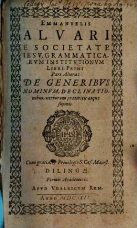 Emmanvelis Alvari E Societate Iesv, Grammaticarvm Institvtionvm Libri Primi Pars Altera : De Generibvs Nominvm, Declinationibus, verborum praeteritis atque supinis