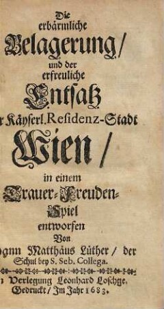 Die erbärmliche Belagerung und der erfreuliche Entsatz der Käyserl. Resdienz-Stadt Wien : in einem Trauer-Freudenspiel entworfen