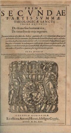 Sancti Thomae Aqvinatis Summa Totivs Theologiae : In Qva Qvicqvid In Vniversis Bibliis Continetvr Obscvri, Qvicqvid In Vetervm Patrvm (Ab Ipso Nascentis Ecclesiae initio) monumentis est doctrinae notabilis; quicquid denique vel olim vocatum est, vel hodie vocatur ab haereticis in controversiam, id totum, vel certe maxima ex parte, ut erudite & pie, ita fideliter atque dilucide, per Quaestiones, & Responsiones explicatur ; In Tres Partes Ab Avctore Svo distributa, 2,1. De vltimo fine humanae vitae, De virtutibus & vitijs in genere ...