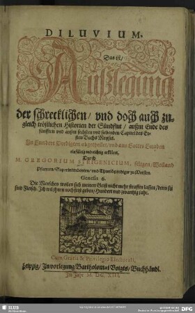 Diluvium, Das ist, Außlegung der schrecklichen, vnd doch auch zugleich tröstlichen Historien der Sündflut : außm Ende des fünfften vnd außm sechsten vnd siebenden Capitel des Ersten Buchs Moysis ; Jn hundert Predigten abgetheilet, vnd aus Gottes Gnaden ... erkläret