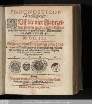Prognosticon Astrologicum: Auff die vier Jahrzeiten/ nach der gnadenreichen Geburt vnsers lieben vnd getrewen Heilandes/ Seligmachers vnd Erlösers Jesu Christi/ M.DC.III. ...