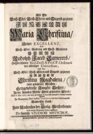 Als Die Hoch-Edel, Hoch-Ehren und Tugend-gezierte Jungfrau Maria Christina, Seiner Excellenz, Deß ... Herrn Rudolph Jacob Camerers ... Und Der ... Frauen Christina Magdalena ... Tochter ... Den 16. Dec. 1717 aus dem Zeitlichen in die frohe Ewigkeit versetzet wurde : ... Zu Bezeugung Ihrer tieffen Veneration vor das ... Camerische Hauß Und Zum Nachruhm der Seelig-Verstorbenen ...
