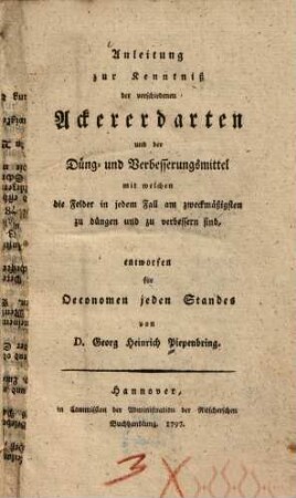 Anleitung zur Kenntniß der verschiedenen Ackererdarten und der Düng- und Verbesserungsmittel, mit welchen die Felder in jedem Fall am zweckmäßigsten zu düngen und zu verbessern sind : entworfen für Oeconomen jeden Standes von D. Georg Heinrich Piepenbring