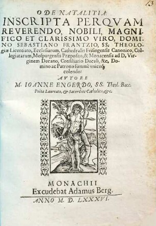 Ode Natalia: Inscripta Perqvam Reverendo, Nobili, Magnifico Et Clarissimo Viro, Domino Sebastiano Frantzio, SS. Theologiae Licentiato, Ecclesiarum, Cathedralis Frisingensis Canonico, Collegiatarum, Mospurgensis Praeposito, & Monacensis ad D. Virginem Decano, Consiliario Ducali, &c. Domino ac Patrono ... colendo: