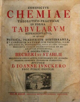 Conspectvs Chemiae Theoretico-Practicae : In Forma Tabularvm Repraesentatvs, In Qvibvs Physica, Praesertim Svbterranea, Et Corporvm Natvralivm Principia, Habitvs Inter Se, Proprietates, Vires Et Vsvs Itemqve Praecipva Chemiae Pharmacevticae Et Mechanicae Fvndamenta E Dogmatibvs Becheri Et Stahlii Potissimvm Explicantvr, Eorvndemqve Et Aliorvm Celebrivm Chemicorvm Experimentis Stabilivntvr, [1]