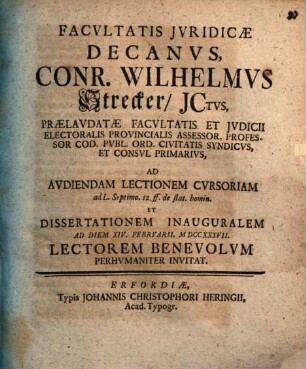 Facvltatis Jvridicae Decanvs, Conr. Wilhelmvs Strecker, JCtvs, ... Ad Avdiendam Lectionem Cvrsoriam ad L. Septimo. 12. ff. de stat. homin. Et Dissertationem Inauguralem Ad Diem XIV. Febrvarii, MDCCXXXVII. Lectorem Benevolvm Perhvmaniter Invitat