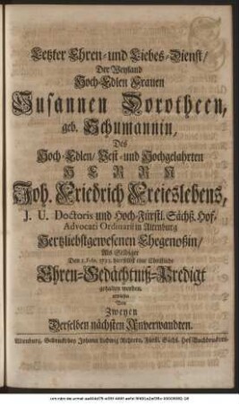 Letzter Ehren- und Liebes-Dienst, Der Weyland Hoch-Edlen Frauen Susannen Dorotheen, geb. Schumannin, Des Hoch-Edlen, Vest- und Hochgelahrten Herrn Joh. Friedrich Freieslebens, J. U. Doctoris und Hoch-Fürstl. Sächß. Hof-Advocati Ordinarii in Altenburg Hertzliebstgewesenen Ehegenoßin, Als Selbiger Den 1. Febr. 1722. hierselbst eine Christliche Ehren-Gedächtniß-Predigt gehalten worden, erwiesen Von Zweyen Derselben nächsten Anverwandten.