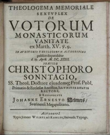 Theologema Memoriale Sextuplex De Votorum Monasticorum Vanitate ex Matth. XV. v. 9. In Auditorio Theologorum Altdorffino publice disputabitur d. 19. April. M.DC.XCIII. Praeside Christophoro Sonntagio ... & Respondente Johanne Ernesto Helmers/ Suerinensi Megapolitano