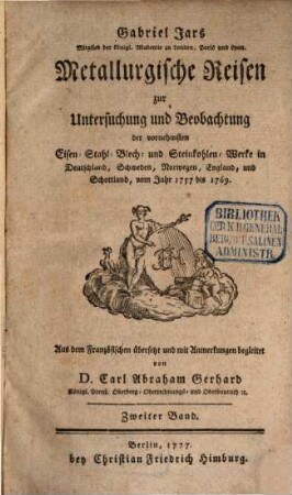 Gabriel Jars Mitglied der königl. Akademie zu London, Paris und Lyon. Metallurgische Reisen zur Untersuchung und Beobachtung der vornehmsten Eisen- Stahl- Blech- und Steinkohlen-Werke in Deutschland, Schweden, Norwegen, England, und Schottland : vom Jahr 1757 bis 1769., 2