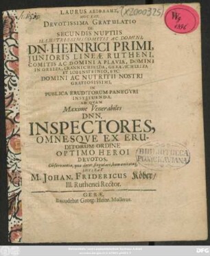 Laurus aeithalēs, Hoc Est Devotissima Gratulatio De Secundis Nuptiis ... Henrici Primi Junioris Lineae Rutheni ... In Publica ... Panegyri Instituenda Ad Quam ... Invitat Johannes Fridericus Koeber/ III. Ruthenei Rector [P,P. Gerae, d. IIX. Jan. A.O.R. MDCLXXIIX.]