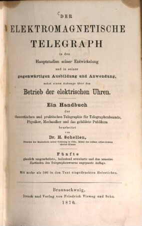 Der elektromagnetische Telegraph in den Hauptstadien seiner Entwickelung und in seiner gegenwärtigen Ausbildung und Anwendung : nebst einem Anhange über den Betrieb der elektrischen Uhren ; ein Handbuch der theoretischen und praktischen Telegraphie für Telegraphenbeamte, Physiker, Mechaniker und das gebildete Publikum