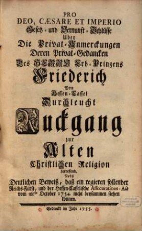 Pro Deo, Cæsare Et Imperio Gesetz- und Vernunft-Schlüsse Uber Die Privat-Anmerckungen Deren Privat-Gedancken des Herrn Erb-Prinzens Friederich Von Hessen-Cassel Durchleucht Ruckgang zur Alten Christlichen Religion betreffend : Nebst Deutlichen Beweiß, daß ein regieren sollender Reichs-Fürst, und der Hessen-Casselische Assecurations-Act vom 28ten October 1754 nicht beysammen stehen können