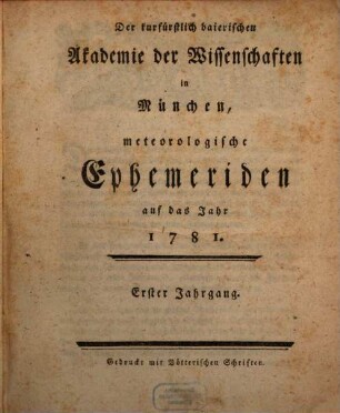 Der Kurfürstlich-Baierischen Akademie der Wissenschaften in München meteorologische Ephemeriden : auf das Jahr .... 1. 1781 (1782)