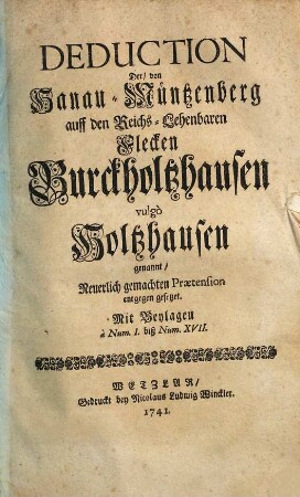 Deduction Der, von Hanau-Müntzenberg auff den Reichs-Lehenbaren Flecken Burckholtzhausen vulgò Holtzhausen genannt, Neuerlich gemachten Praetension entgegen gesetzet