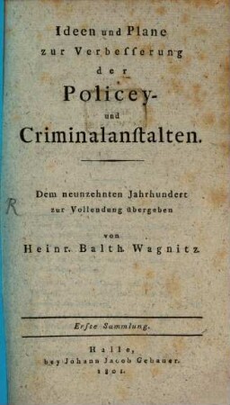 Ideen und Plane zur Verbesserung der Policey- und Criminalanstalten : dem neunzehnten Jahrhundert zur Vollendung übergeben. 1