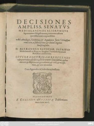 DECISIONES || AMPLISS. SENATVS || MEDIOLANENSIS ALIORVMQVE || supremorum Magistratuum, variorum casuum || quotidianorum copia refertae.|| Ad Analoga, Vniuoca, et AEquiuoca Juris Vtriusque || reuocatae, a subtilißimo et diuini ingenii || Iurisconsulto || D. ALEXANDRO RAVDENSE, PATRITIO || Mediolanense ex Dominis Burgheti, Ticinensis Gymnasii || Professore celeberrimo.|| ... Cum Appendice & Jndice locupletissimis.||